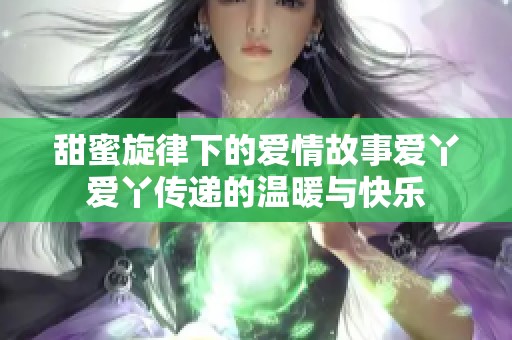 甜蜜旋律下的爱情故事爱丫爱丫传递的温暖与快乐