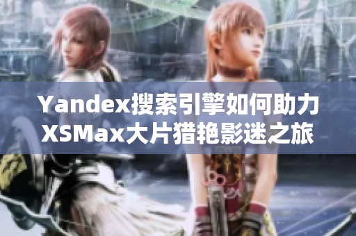 Yandex搜索引擎如何助力XSMax大片猎艳影迷之旅