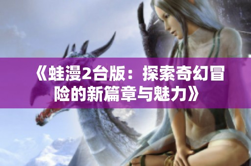 《蛙漫2台版：探索奇幻冒险的新篇章与魅力》