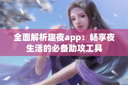 全面解析趣夜app：畅享夜生活的必备助攻工具