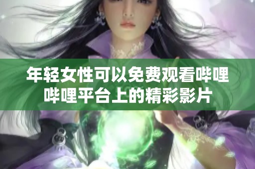 年轻女性可以免费观看哔哩哔哩平台上的精彩影片