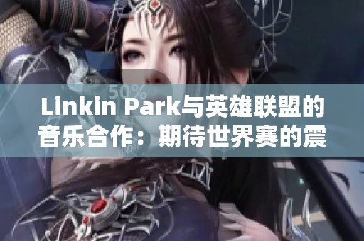 Linkin Park与英雄联盟的音乐合作：期待世界赛的震撼主题曲