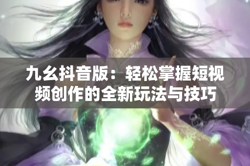 九幺抖音版：轻松掌握短视频创作的全新玩法与技巧