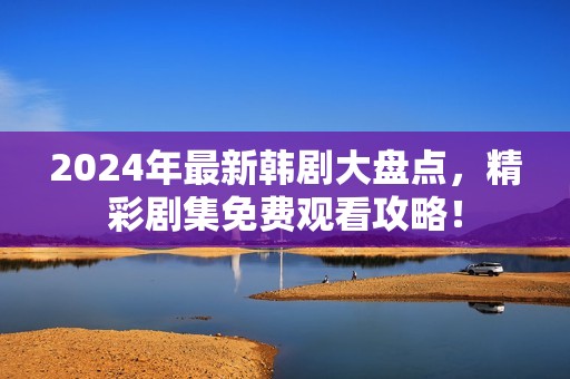 2024年最新韩剧大盘点，精彩剧集免费观看攻略！