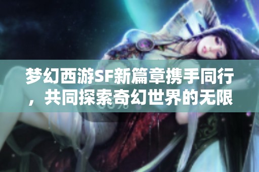 梦幻西游SF新篇章携手同行，共同探索奇幻世界的无限可能