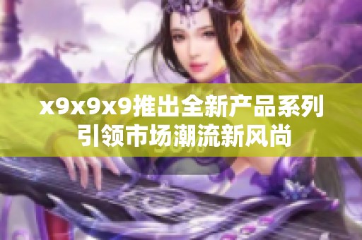 x9x9x9推出全新产品系列 引领市场潮流新风尚