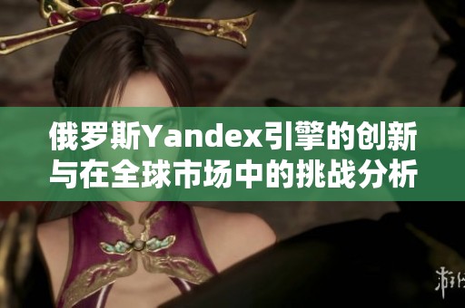 俄罗斯Yandex引擎的创新与在全球市场中的挑战分析