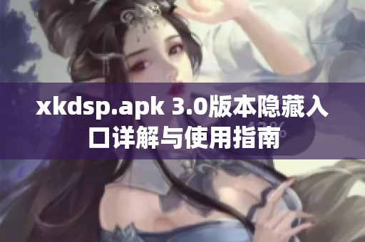 xkdsp.apk 3.0版本隐藏入口详解与使用指南