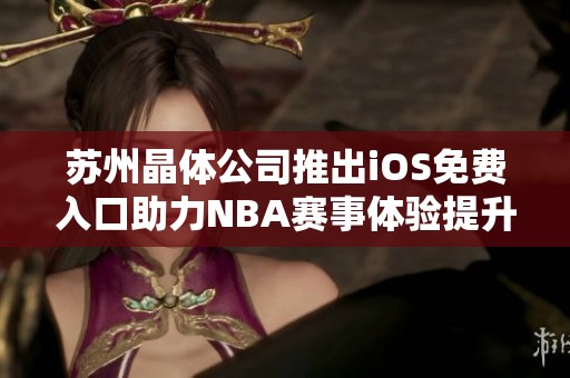 苏州晶体公司推出iOS免费入口助力NBA赛事体验提升