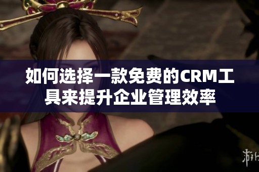 如何选择一款免费的CRM工具来提升企业管理效率