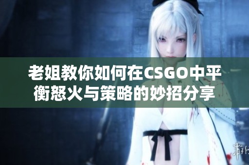 老姐教你如何在CSGO中平衡怒火与策略的妙招分享