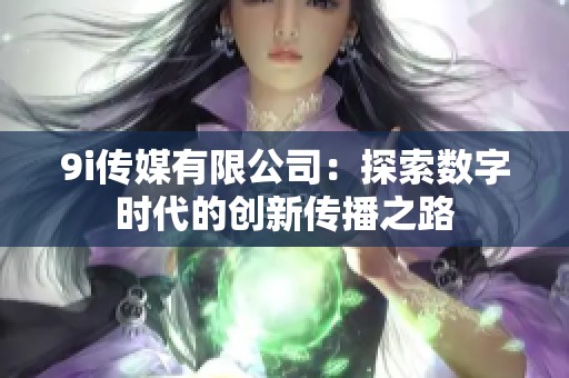 9i传媒有限公司：探索数字时代的创新传播之路