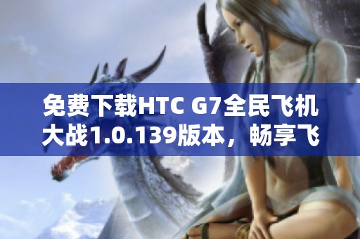 免费下载HTC G7全民飞机大战1.0.139版本，畅享飞行乐趣