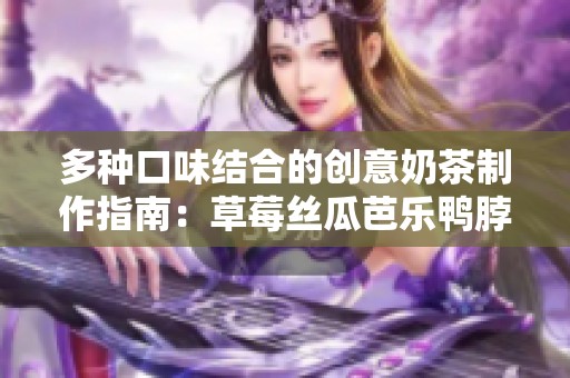 多种口味结合的创意奶茶制作指南：草莓丝瓜芭乐鸭脖