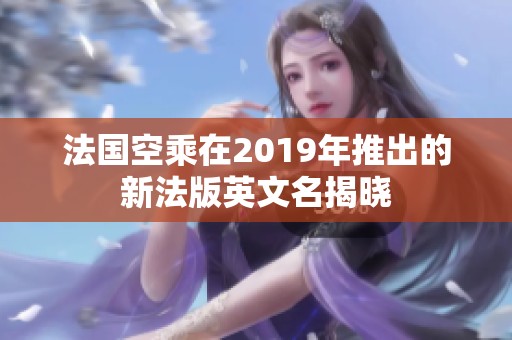 法国空乘在2019年推出的新法版英文名揭晓