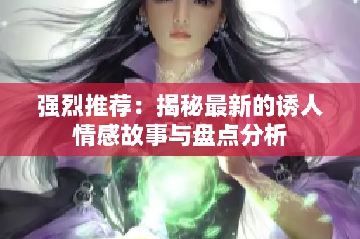 强烈推荐：揭秘最新的诱人情感故事与盘点分析