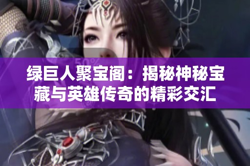 绿巨人聚宝阁：揭秘神秘宝藏与英雄传奇的精彩交汇