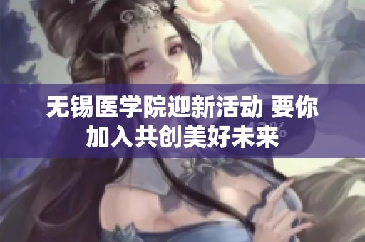 无锡医学院迎新活动 要你加入共创美好未来