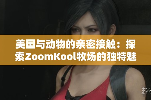 美国与动物的亲密接触：探索ZoomKool牧场的独特魅力