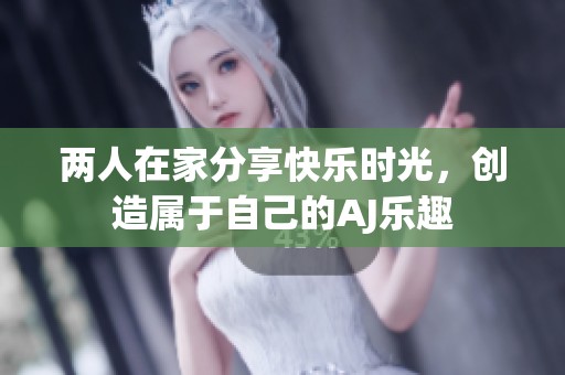 两人在家分享快乐时光，创造属于自己的AJ乐趣