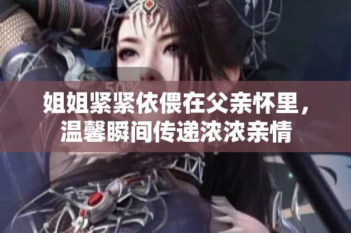 姐姐紧紧依偎在父亲怀里，温馨瞬间传递浓浓亲情