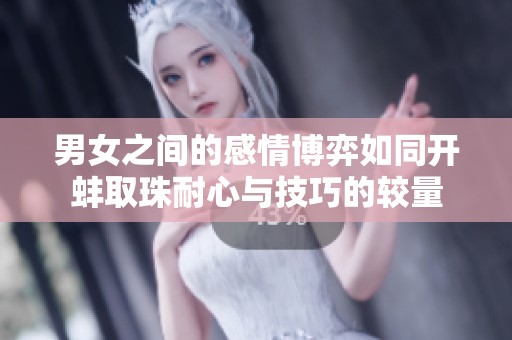 男女之间的感情博弈如同开蚌取珠耐心与技巧的较量