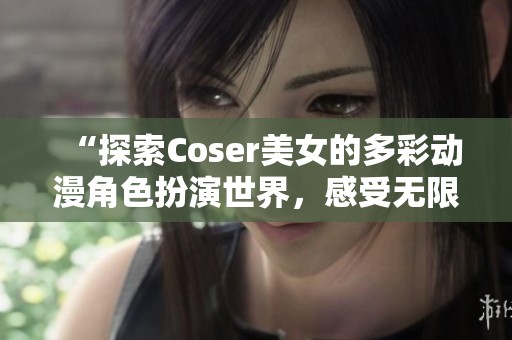 “探索Coser美女的多彩动漫角色扮演世界，感受无限魅力”