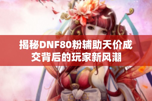 揭秘DNF80粉辅助天价成交背后的玩家新风潮