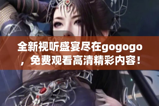 全新视听盛宴尽在gogogo，免费观看高清精彩内容！