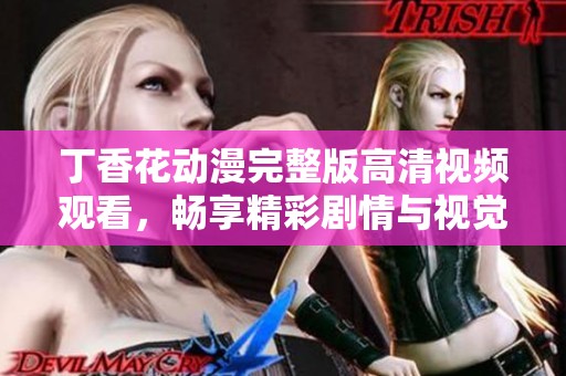 丁香花动漫完整版高清视频观看，畅享精彩剧情与视觉盛宴