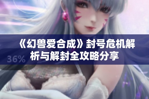 《幻兽爱合成》封号危机解析与解封全攻略分享