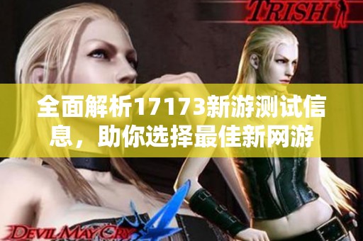 全面解析17173新游测试信息，助你选择最佳新网游