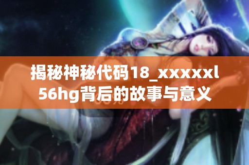 揭秘神秘代码18_xxxxxl56hg背后的故事与意义