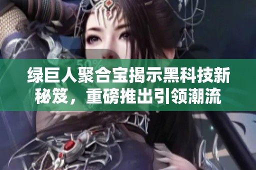 绿巨人聚合宝揭示黑科技新秘笈，重磅推出引领潮流