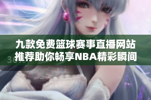 九款免费篮球赛事直播网站推荐助你畅享NBA精彩瞬间