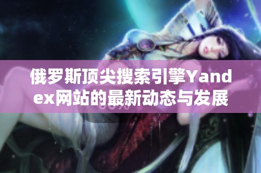 俄罗斯顶尖搜索引擎Yandex网站的最新动态与发展分析