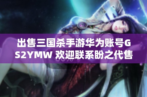 出售三国杀手游华为账号GS2YMW 欢迎联系盼之代售获取更多信息