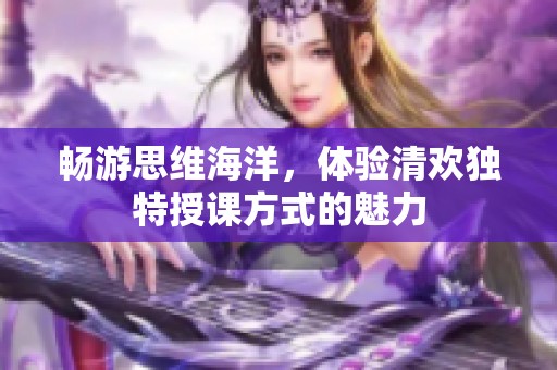 畅游思维海洋，体验清欢独特授课方式的魅力