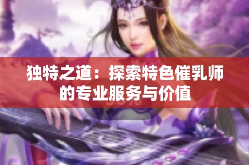 独特之道：探索特色催乳师的专业服务与价值