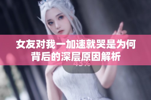 女友对我一加速就哭是为何背后的深层原因解析