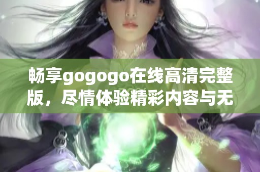 畅享gogogo在线高清完整版，尽情体验精彩内容与无限乐趣