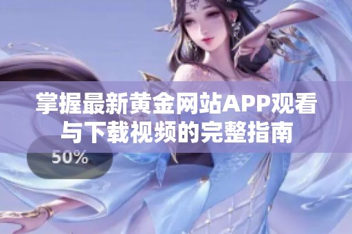 掌握最新黄金网站APP观看与下载视频的完整指南