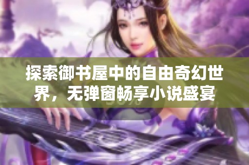 探索御书屋中的自由奇幻世界，无弹窗畅享小说盛宴