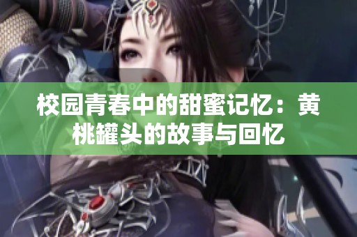 校园青春中的甜蜜记忆：黄桃罐头的故事与回忆