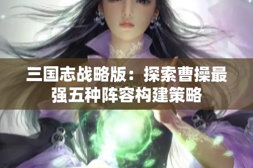 三国志战略版：探索曹操最强五种阵容构建策略