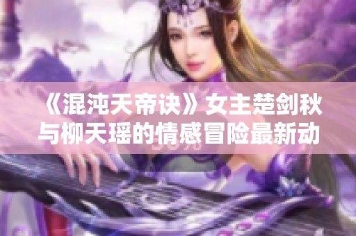 《混沌天帝诀》女主楚剑秋与柳天瑶的情感冒险最新动态解析