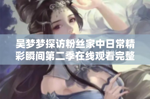 吴梦梦探访粉丝家中日常精彩瞬间第二季在线观看完整版