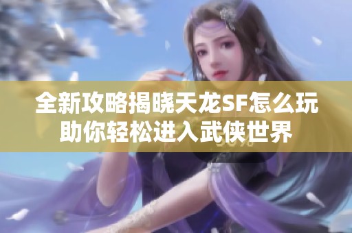 全新攻略揭晓天龙SF怎么玩助你轻松进入武侠世界