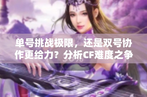 单号挑战极限，还是双号协作更给力？分析CF难度之争