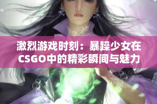 激烈游戏时刻：暴躁少女在CSGO中的精彩瞬间与魅力展示